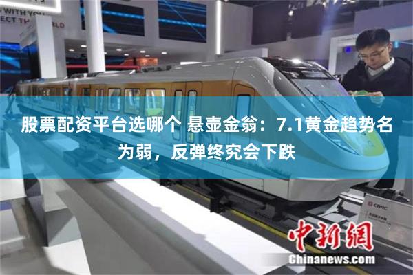 股票配资平台选哪个 悬壶金翁：7.1黄金趋势名为弱，反弹终究会下跌