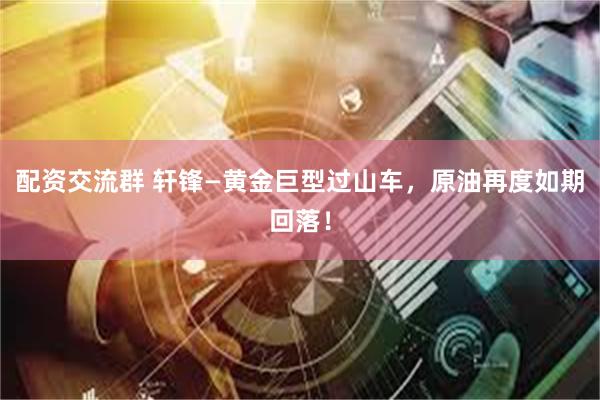 配资交流群 轩锋—黄金巨型过山车，原油再度如期回落！