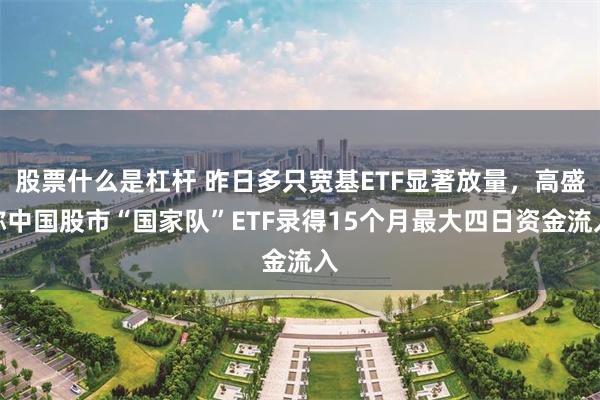 股票什么是杠杆 昨日多只宽基ETF显著放量，高盛称中国股市“国家队”ETF录得15个月最大四日资金流入