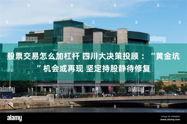 股票交易怎么加杠杆 四川大决策投顾 ：“黄金坑”机会或再现 坚定持股静待修复