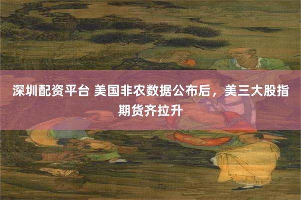 深圳配资平台 美国非农数据公布后，美三大股指期货齐拉升