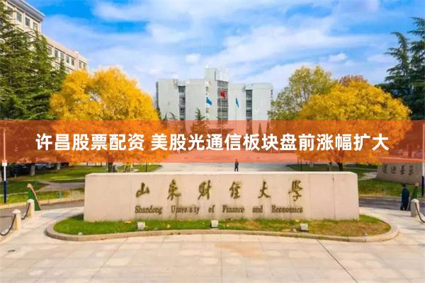 许昌股票配资 美股光通信板块盘前涨幅扩大