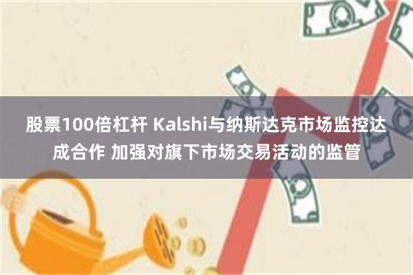 股票100倍杠杆 Kalshi与纳斯达克市场监控达成合作 加强对旗下市场交易活动的监管