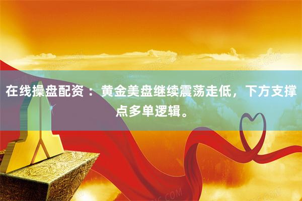 在线操盘配资 ：黄金美盘继续震荡走低，下方支撑点多单逻辑。