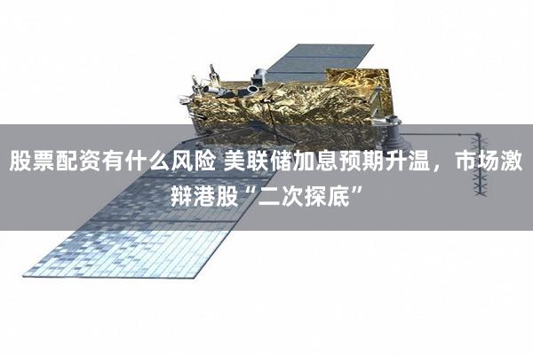 股票配资有什么风险 美联储加息预期升温，市场激辩港股“二次探底”