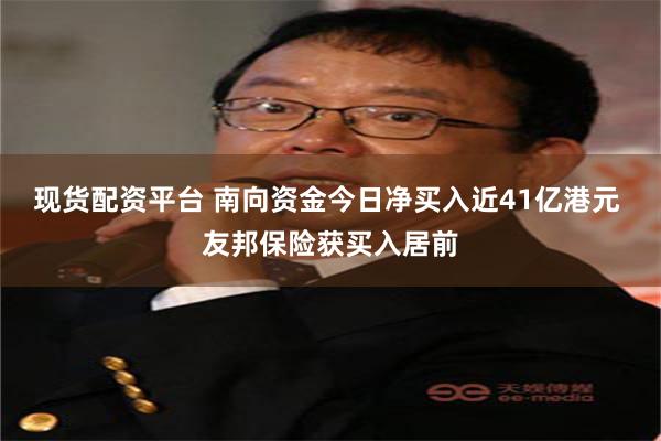 现货配资平台 南向资金今日净买入近41亿港元 友邦保险获买入居前