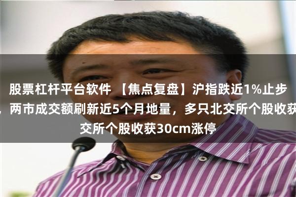 股票杠杆平台软件 【焦点复盘】沪指跌近1%止步日线6连阳，两市成交额刷新近5个月地量，多只北交所个股收获30cm涨停