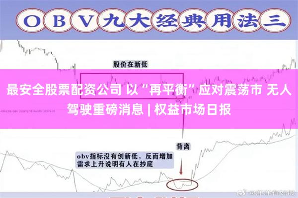 最安全股票配资公司 以“再平衡”应对震荡市 无人驾驶重磅消息 | 权益市场日报