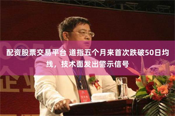 配资股票交易平台 道指五个月来首次跌破50日均线，技术面发出警示信号