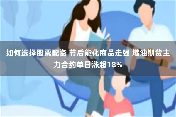 如何选择股票配资 节后能化商品走强 燃油期货主力合约单日涨超18%