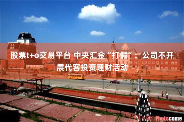 股票t+o交易平台 中央汇金“打假”：公司不开展代客投资理财活动