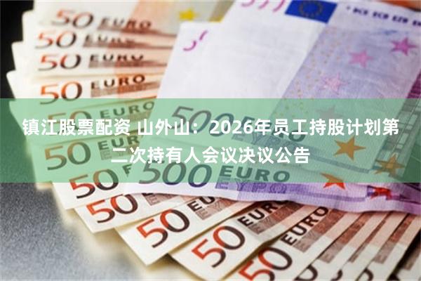 镇江股票配资 山外山：2026年员工持股计划第二次持有人会议决议公告